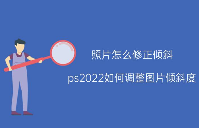 照片怎么修正倾斜 ps2022如何调整图片倾斜度？